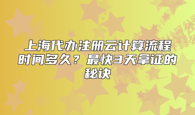 上海代辦注冊云計(jì)算流程時(shí)間多久？最快3天拿證的秘訣