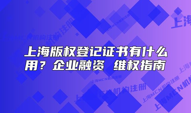 上海版權(quán)登記證書(shū)有什么用？企業(yè)融資 維權(quán)指南