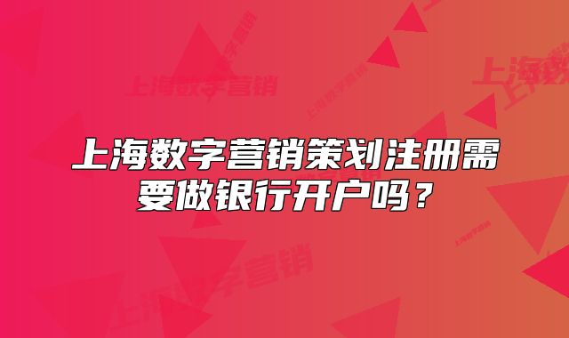 上海數(shù)字營(yíng)銷(xiāo)策劃注冊(cè)需要做銀行開(kāi)戶嗎？
