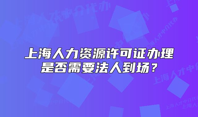 上海人力資源許可證辦理是否需要法人到場(chǎng)？
