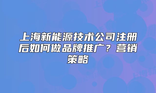 上海新能源技術(shù)公司注冊(cè)后如何做品牌推廣？營(yíng)銷策略