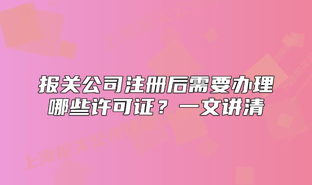 報關(guān)公司注冊后需要辦理哪些許可證？一文講清