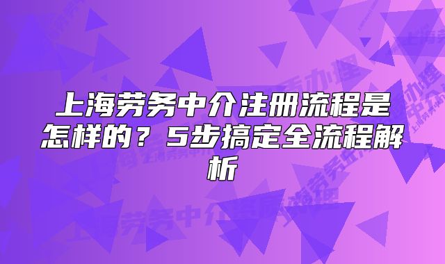 上海勞務(wù)中介注冊流程是怎樣的？5步搞定全流程解析