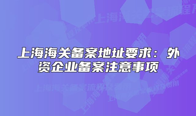 上海海關(guān)備案地址要求：外資企業(yè)備案注意事項(xiàng)