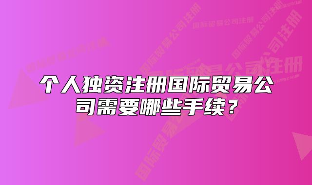個(gè)人獨(dú)資注冊(cè)國(guó)際貿(mào)易公司需要哪些手續(xù)？