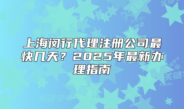 上海閔行代理注冊公司最快幾天？2025年最新辦理指南