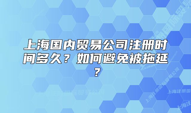 上海國內(nèi)貿(mào)易公司注冊時間多久？如何避免被拖延？