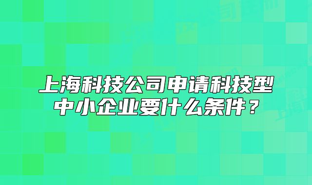 上?？萍脊旧暾?qǐng)科技型中小企業(yè)要什么條件？