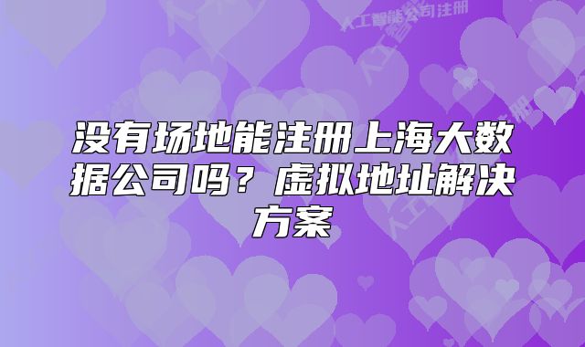 沒有場地能注冊上海大數(shù)據(jù)公司嗎？虛擬地址解決方案