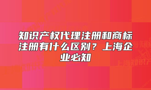 知識產(chǎn)權(quán)代理注冊和商標注冊有什么區(qū)別？上海企業(yè)必知