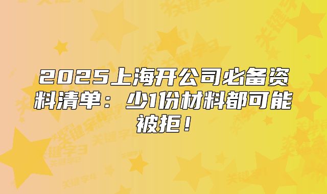 2025上海開公司必備資料清單：少1份材料都可能被拒！