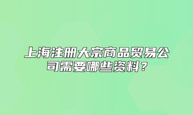 上海注冊大宗商品貿(mào)易公司需要哪些資料？