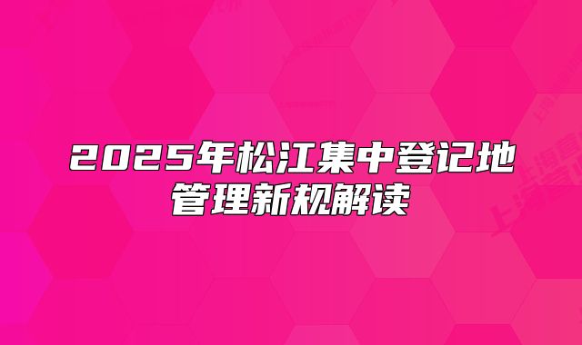 2025年松江集中登記地管理新規(guī)解讀