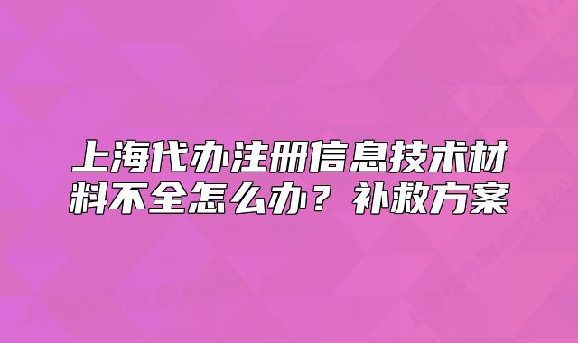 上海代辦注冊信息技術(shù)材料不全怎么辦？補(bǔ)救方案