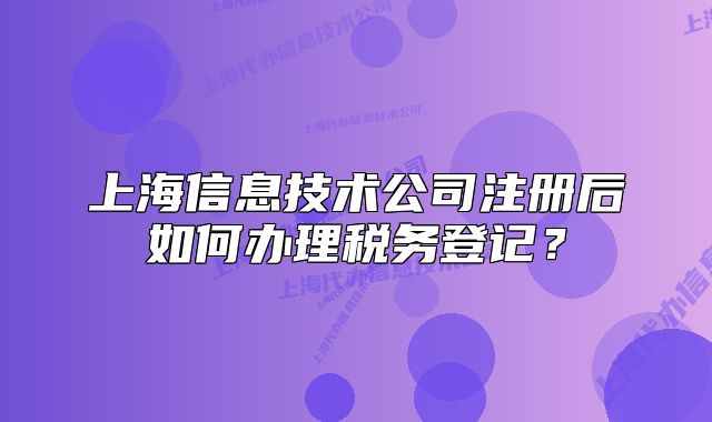 上海信息技術(shù)公司注冊后如何辦理稅務(wù)登記？