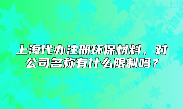 上海代辦注冊環(huán)保材料，對公司名稱有什么限制嗎？