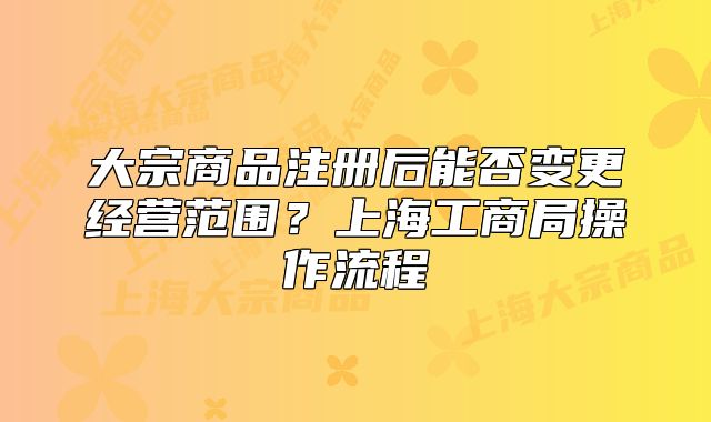 大宗商品注冊后能否變更經營范圍？上海工商局操作流程