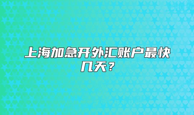 上海加急開外匯賬戶最快幾天？