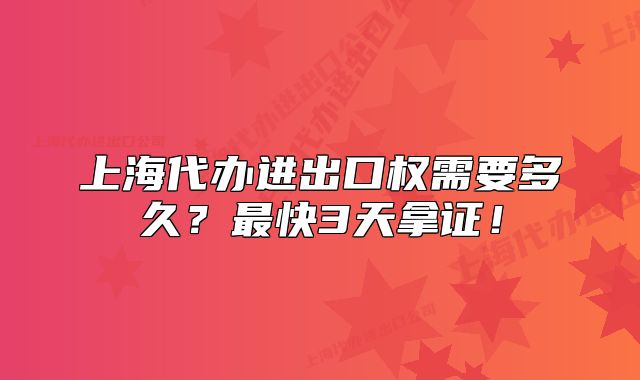 上海代辦進出口權需要多久？最快3天拿證！
