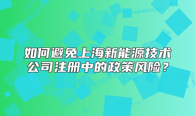 如何避免上海新能源技術(shù)公司注冊(cè)中的政策風(fēng)險(xiǎn)？