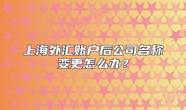 上海外匯賬戶(hù)后公司名稱(chēng)變更怎么辦？