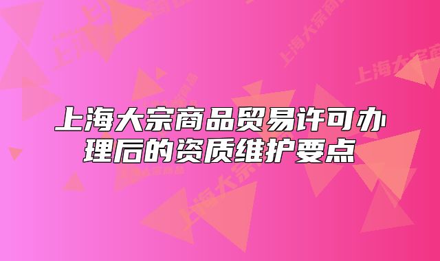 上海大宗商品貿(mào)易許可辦理后的資質(zhì)維護(hù)要點(diǎn)