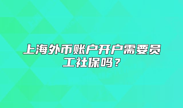 上海外幣賬戶開(kāi)戶需要員工社保嗎？