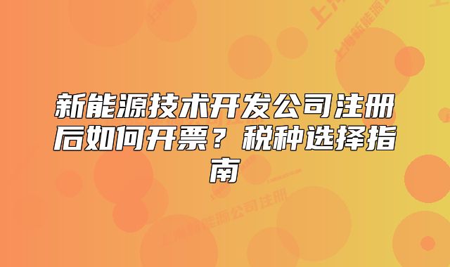新能源技術(shù)開發(fā)公司注冊后如何開票？稅種選擇指南