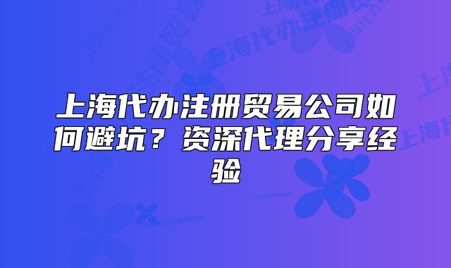 上海代辦注冊貿(mào)易公司如何避坑？資深代理分享經(jīng)驗