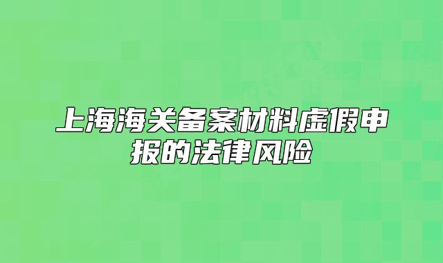 上海海關(guān)備案材料虛假申報(bào)的法律風(fēng)險(xiǎn)