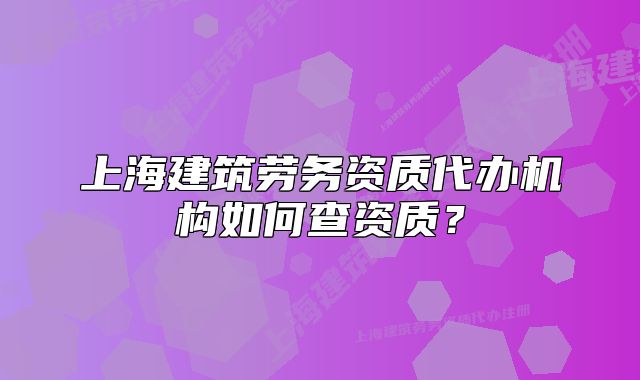 上海建筑勞務(wù)資質(zhì)代辦機(jī)構(gòu)如何查資質(zhì)？