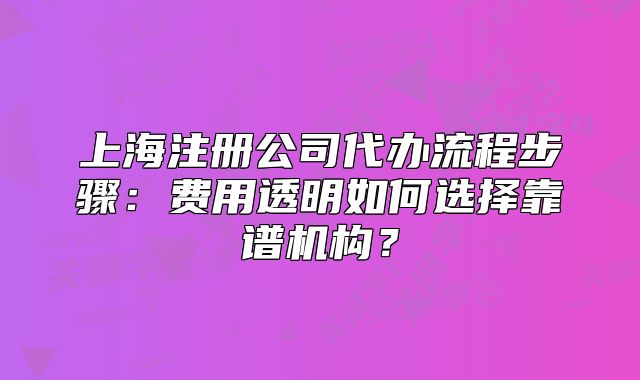上海注冊公司代辦流程步驟：費用透明如何選擇靠譜機構？