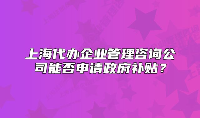 上海代辦企業(yè)管理咨詢公司能否申請政府補(bǔ)貼？
