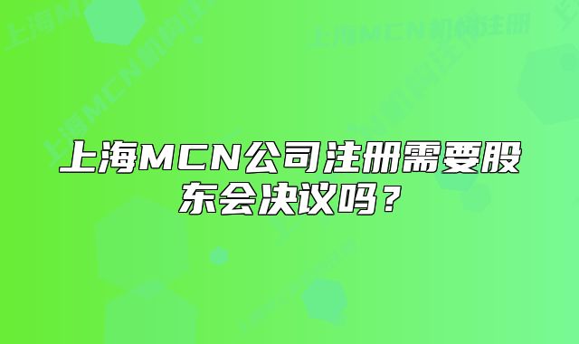 上海MCN公司注冊(cè)需要股東會(huì)決議嗎？