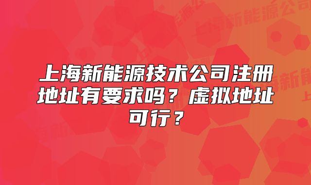 上海新能源技術(shù)公司注冊地址有要求嗎？虛擬地址可行？