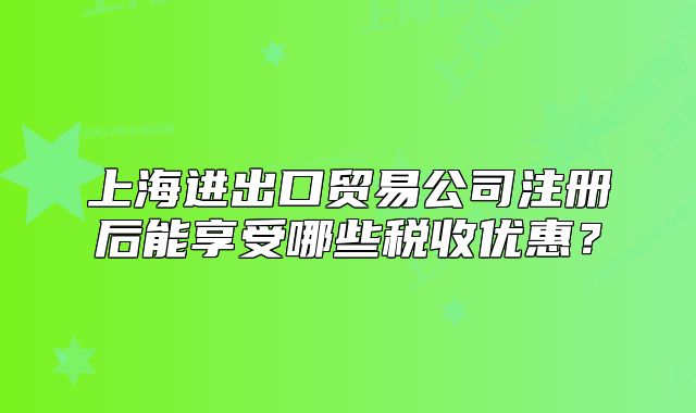 上海進(jìn)出口貿(mào)易公司注冊后能享受哪些稅收優(yōu)惠？