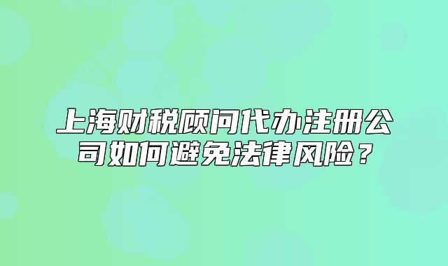 上海財(cái)稅顧問代辦注冊(cè)公司如何避免法律風(fēng)險(xiǎn)？