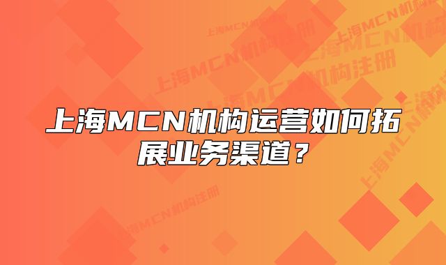 上海MCN機(jī)構(gòu)運(yùn)營(yíng)如何拓展業(yè)務(wù)渠道？