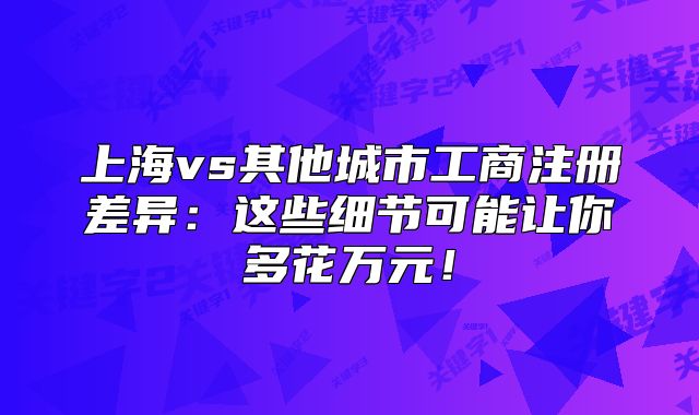 上海vs其他城市工商注冊差異：這些細節(jié)可能讓你多花萬元！