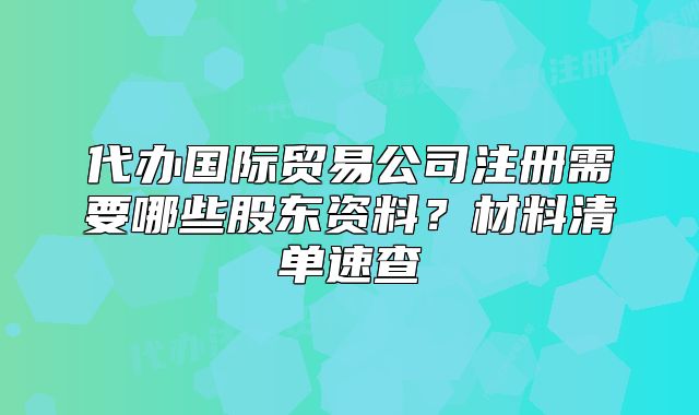 代辦國際貿(mào)易公司注冊需要哪些股東資料？材料清單速查