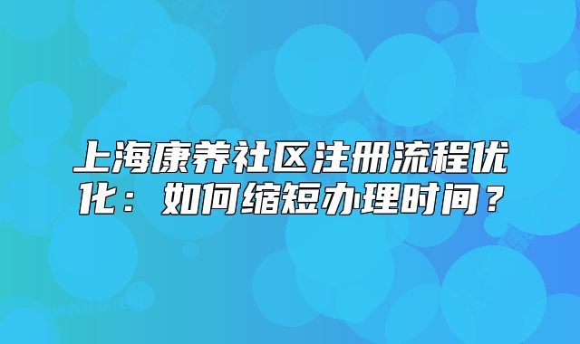 上?？叼B(yǎng)社區(qū)注冊(cè)流程優(yōu)化：如何縮短辦理時(shí)間？