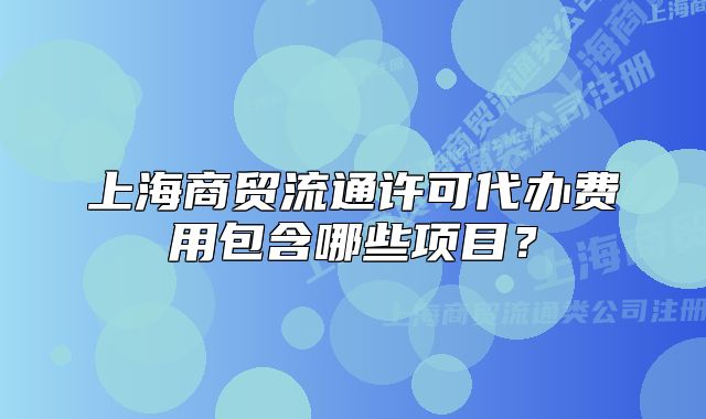 上海商貿(mào)流通許可代辦費(fèi)用包含哪些項(xiàng)目？
