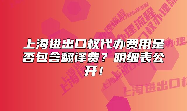 上海進(jìn)出口權(quán)代辦費(fèi)用是否包含翻譯費(fèi)？明細(xì)表公開！