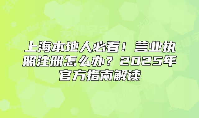 上海本地人必看！營業(yè)執(zhí)照注冊怎么辦？2025年官方指南解讀