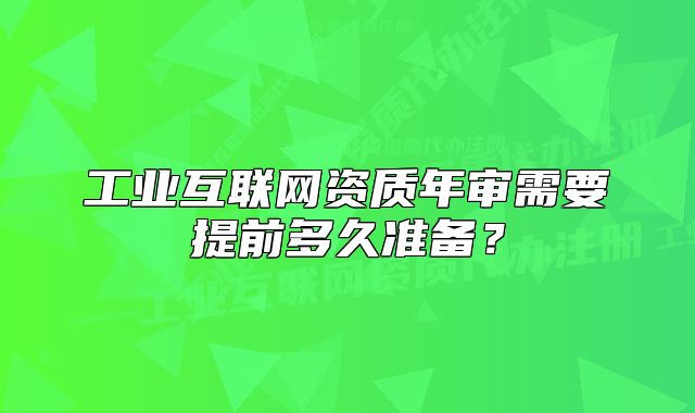 工業(yè)互聯網資質年審需要提前多久準備？