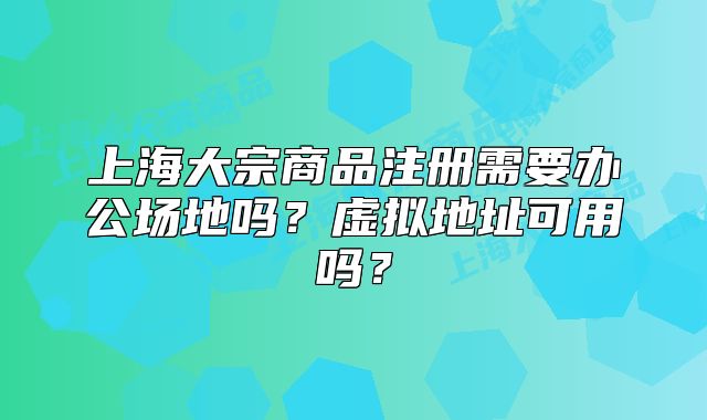 上海大宗商品注冊需要辦公場地嗎？虛擬地址可用嗎？