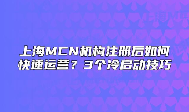 上海MCN機(jī)構(gòu)注冊(cè)后如何快速運(yùn)營？3個(gè)冷啟動(dòng)技巧