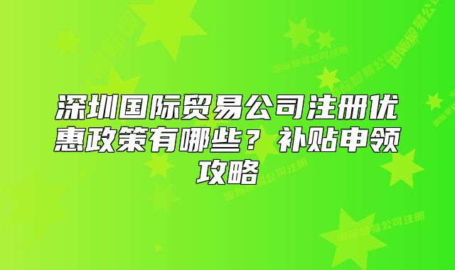 深圳國(guó)際貿(mào)易公司注冊(cè)優(yōu)惠政策有哪些？補(bǔ)貼申領(lǐng)攻略