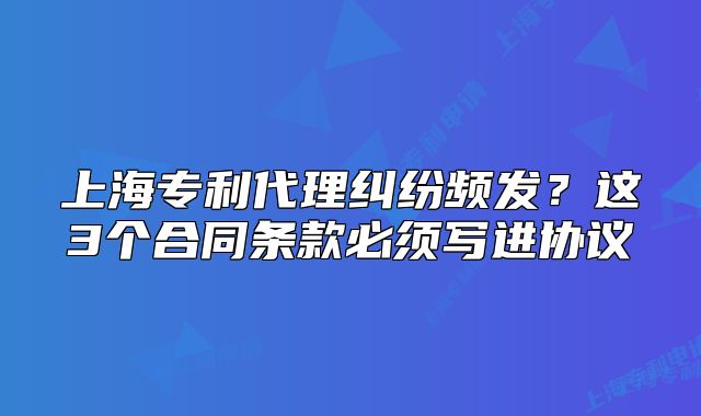 上海專利代理糾紛頻發(fā)？這3個合同條款必須寫進協(xié)議