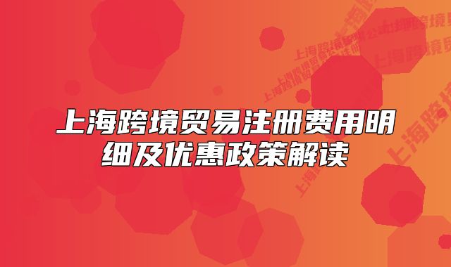 上海跨境貿(mào)易注冊費用明細及優(yōu)惠政策解讀